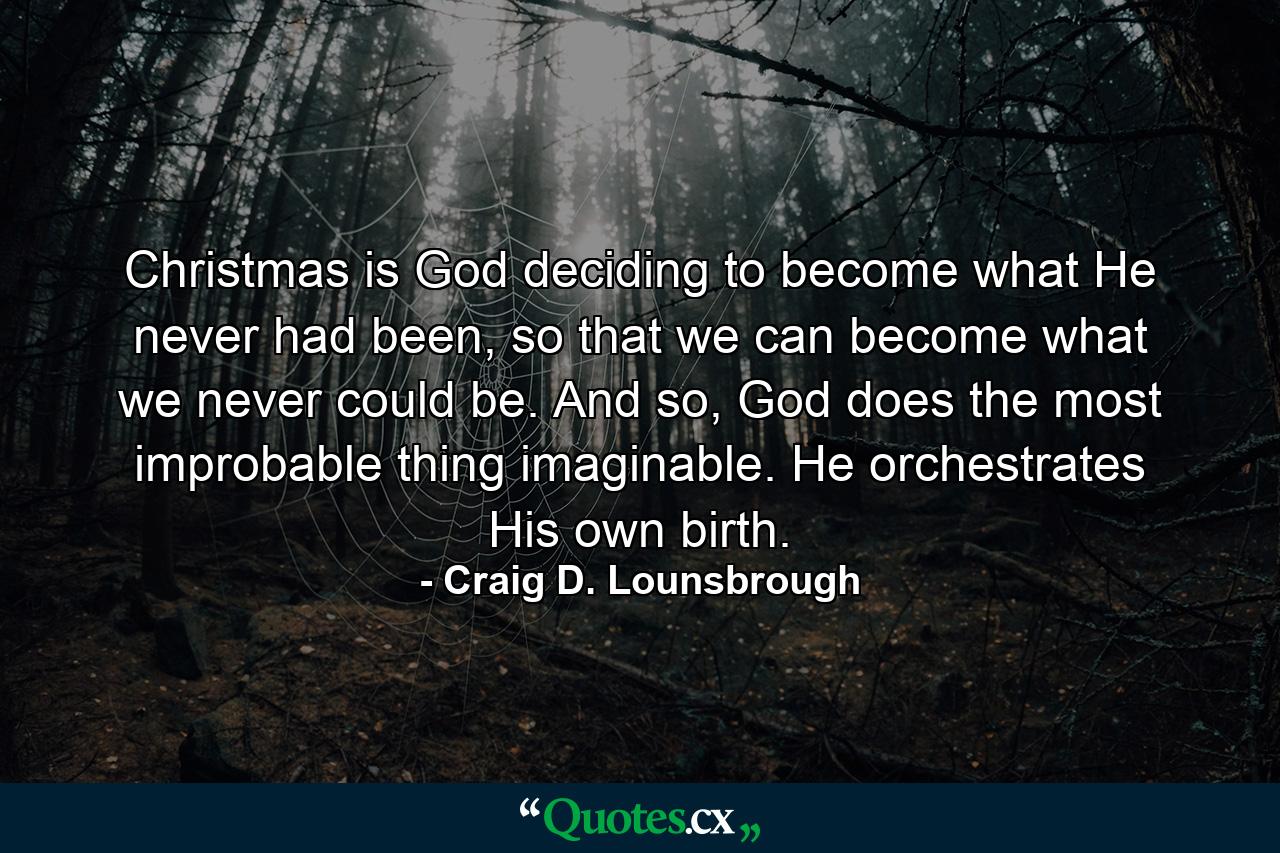 Christmas is God deciding to become what He never had been, so that we can become what we never could be. And so, God does the most improbable thing imaginable. He orchestrates His own birth. - Quote by Craig D. Lounsbrough