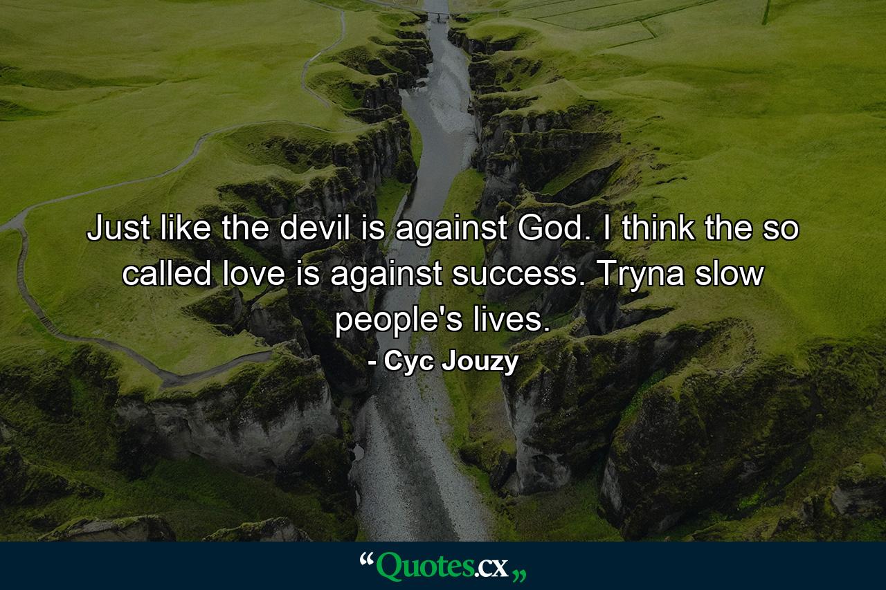 Just like the devil is against God. I think the so called love is against success. Tryna slow people's lives. - Quote by Cyc Jouzy