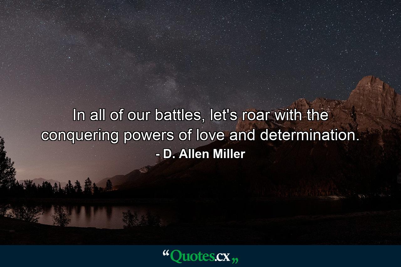 In all of our battles, let's roar with the conquering powers of love and determination. - Quote by D. Allen Miller