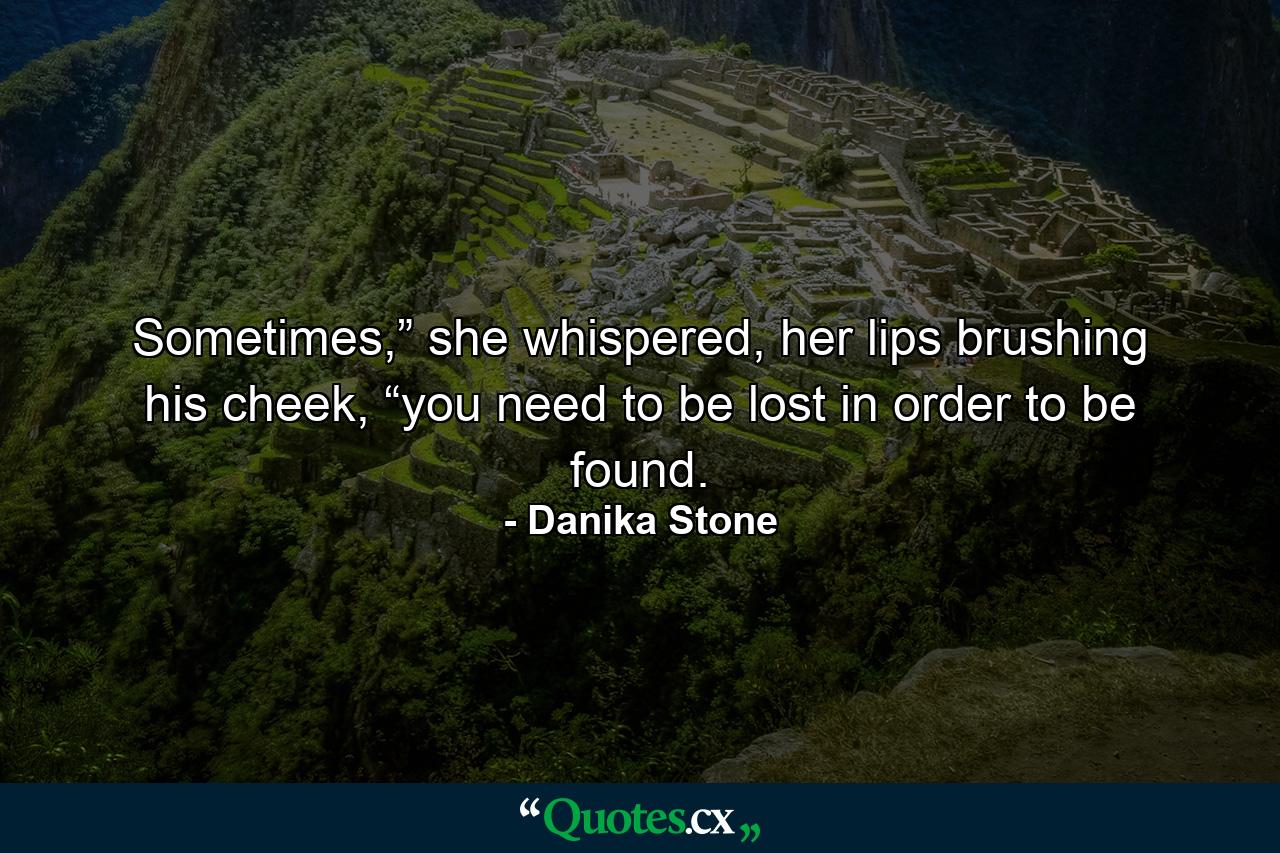 Sometimes,” she whispered, her lips brushing his cheek, “you need to be lost in order to be found. - Quote by Danika Stone