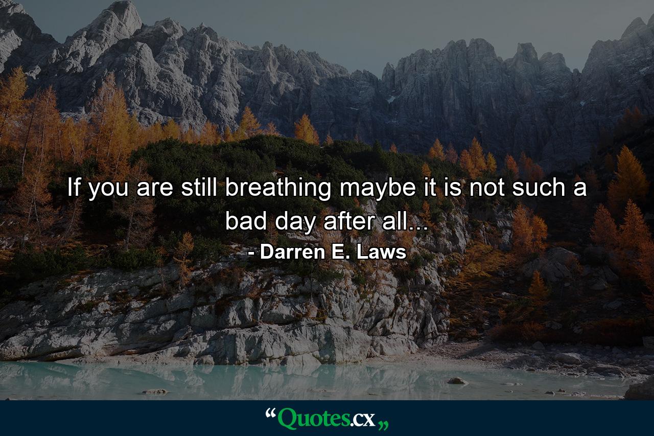 If you are still breathing maybe it is not such a bad day after all... - Quote by Darren E. Laws