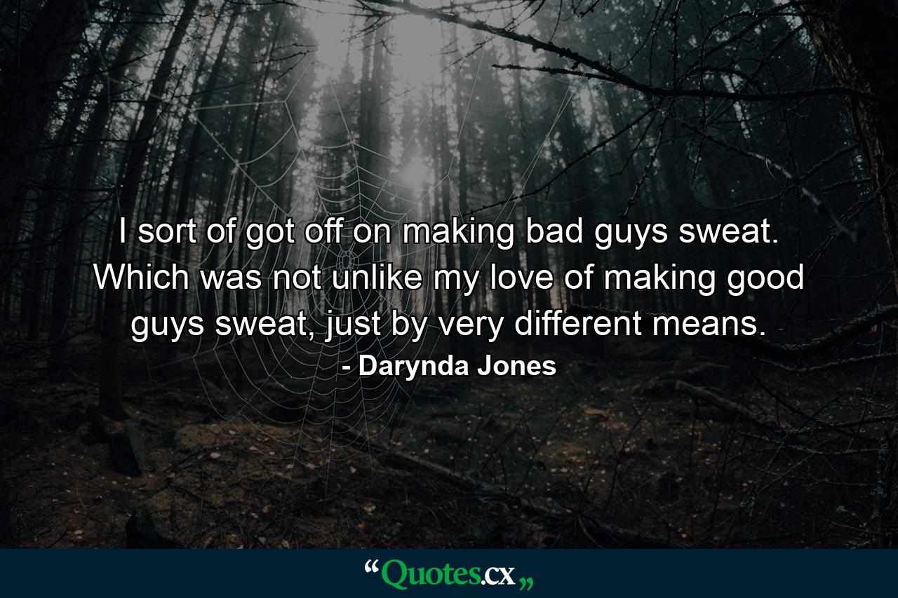 I sort of got off on making bad guys sweat. Which was not unlike my love of making good guys sweat, just by very different means. - Quote by Darynda Jones