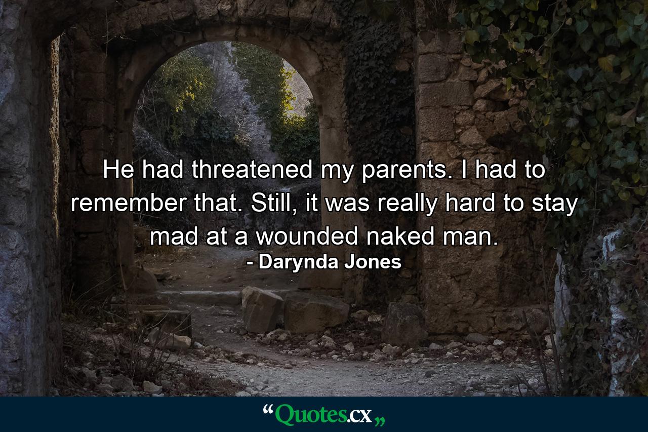 He had threatened my parents. I had to remember that. Still, it was really hard to stay mad at a wounded naked man. - Quote by Darynda Jones