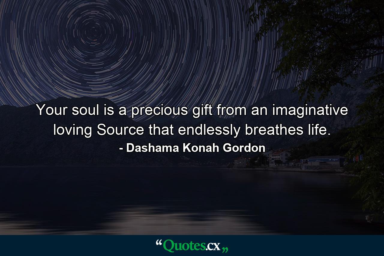 Your soul is a precious gift from an imaginative loving Source that endlessly breathes life. - Quote by Dashama Konah Gordon