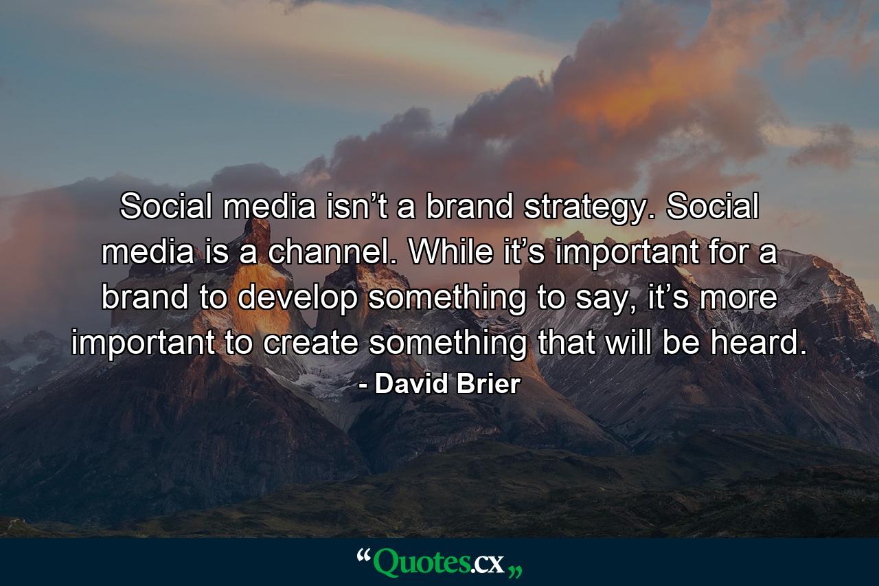 Social media isn’t a brand strategy. Social media is a channel. While it’s important for a brand to develop something to say, it’s more important to create something that will be heard. - Quote by David Brier