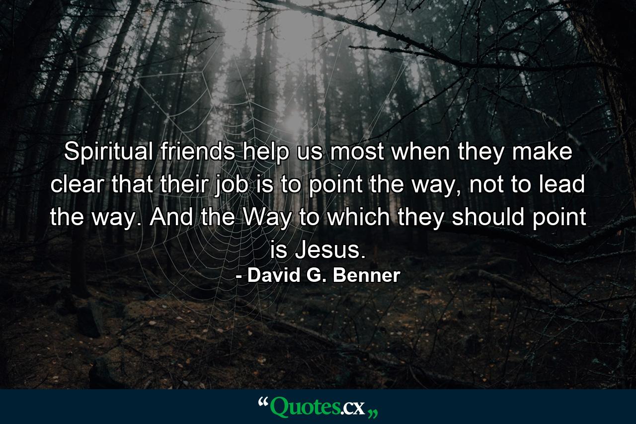 Spiritual friends help us most when they make clear that their job is to point the way, not to lead the way. And the Way to which they should point is Jesus. - Quote by David G. Benner