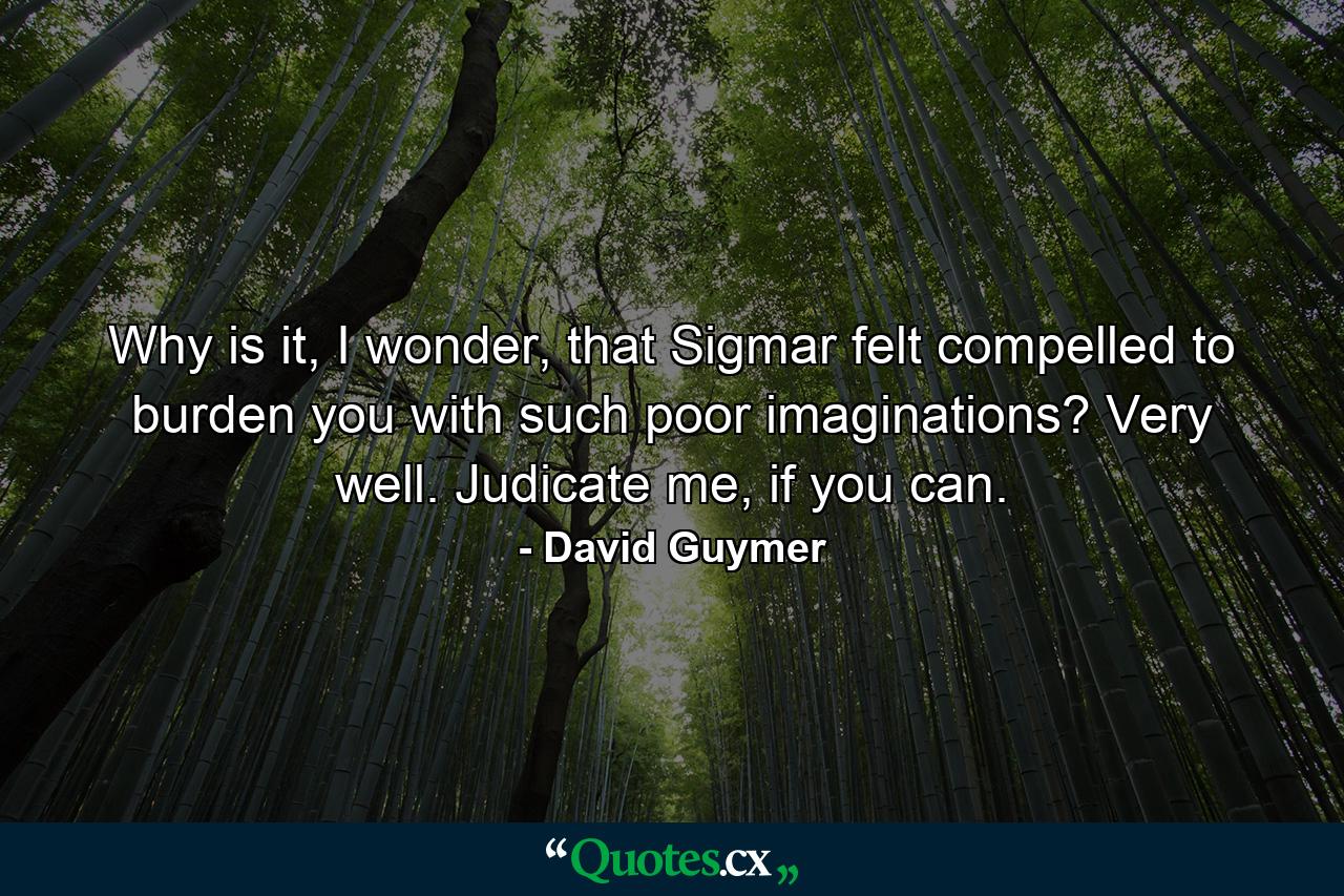 Why is it, I wonder, that Sigmar felt compelled to burden you with such poor imaginations? Very well. Judicate me, if you can. - Quote by David Guymer