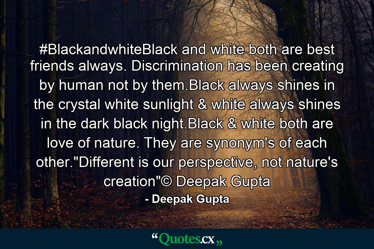 #BlackandwhiteBlack and white both are best friends always. Discrimination has been creating by human not by them.Black always shines in the crystal white sunlight & white always shines in the dark black night.Black & white both are love of nature. They are synonym's of each other.