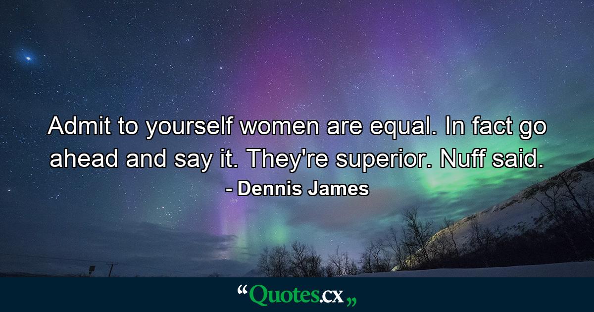 Admit to yourself women are equal. In fact go ahead and say it. They're superior. Nuff said. - Quote by Dennis James