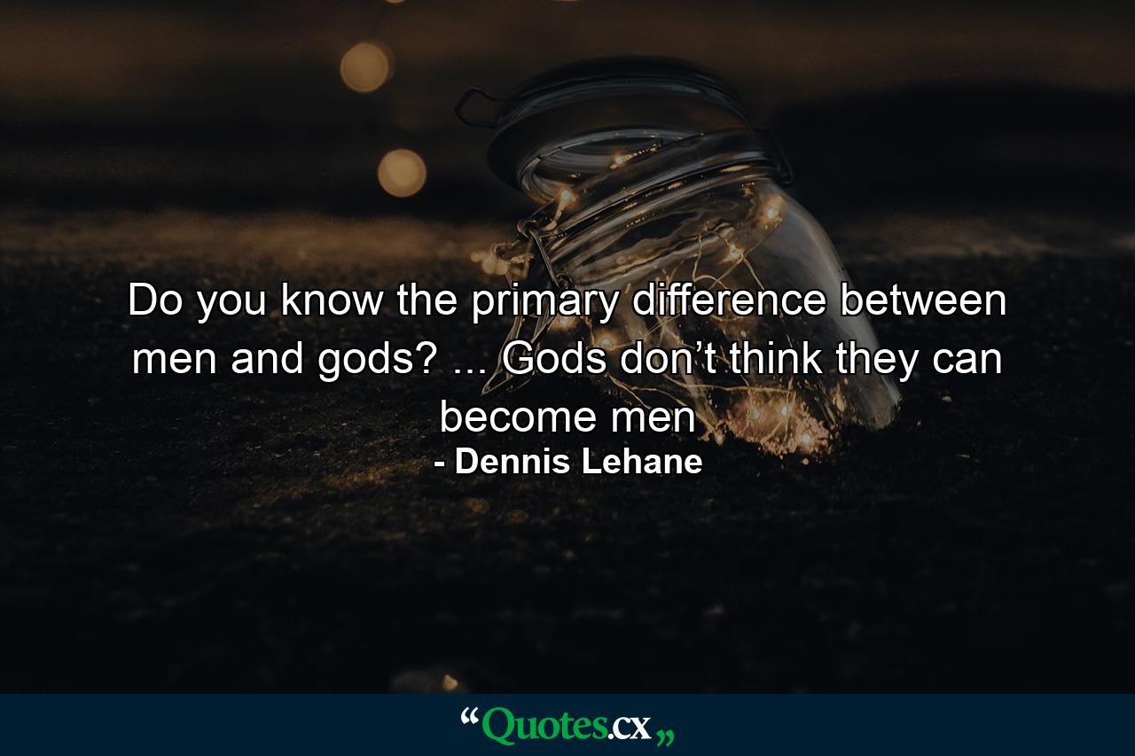 Do you know the primary difference between men and gods? ... Gods don’t think they can become men - Quote by Dennis Lehane