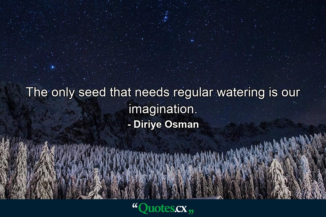 The only seed that needs regular watering is our imagination. - Quote by Diriye Osman