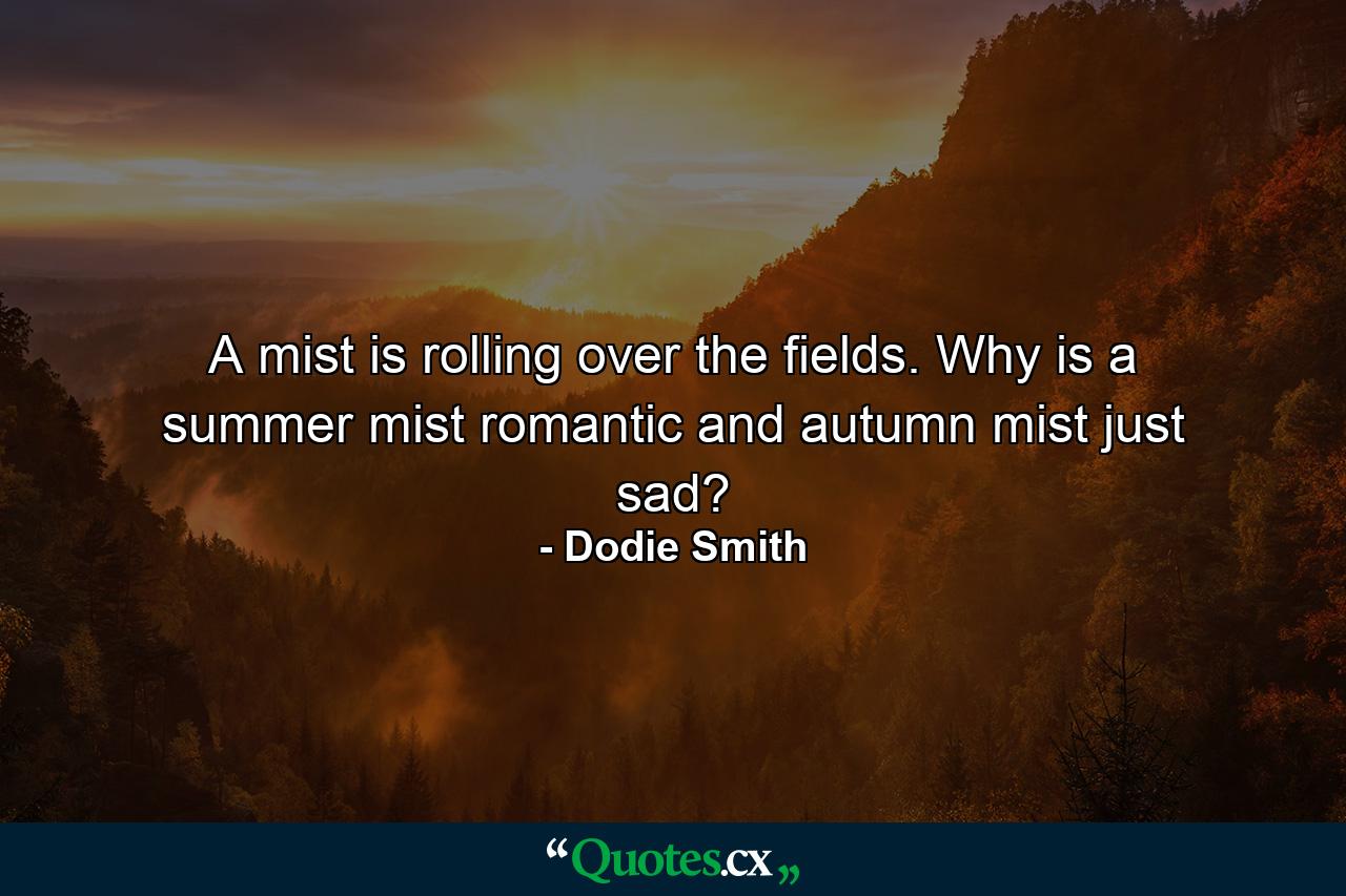 A mist is rolling over the fields. Why is a summer mist romantic and autumn mist just sad? - Quote by Dodie Smith