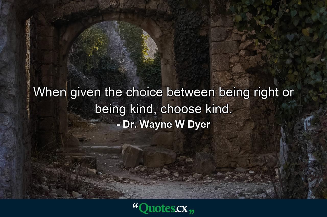 When given the choice between being right or being kind, choose kind. - Quote by Dr. Wayne W Dyer