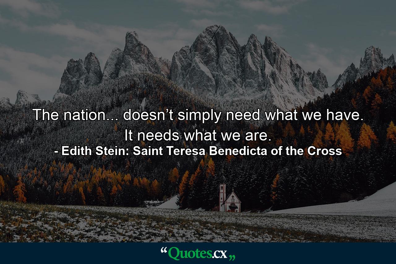 The nation... doesn’t simply need what we have. It needs what we are. - Quote by Edith Stein: Saint Teresa Benedicta of the Cross