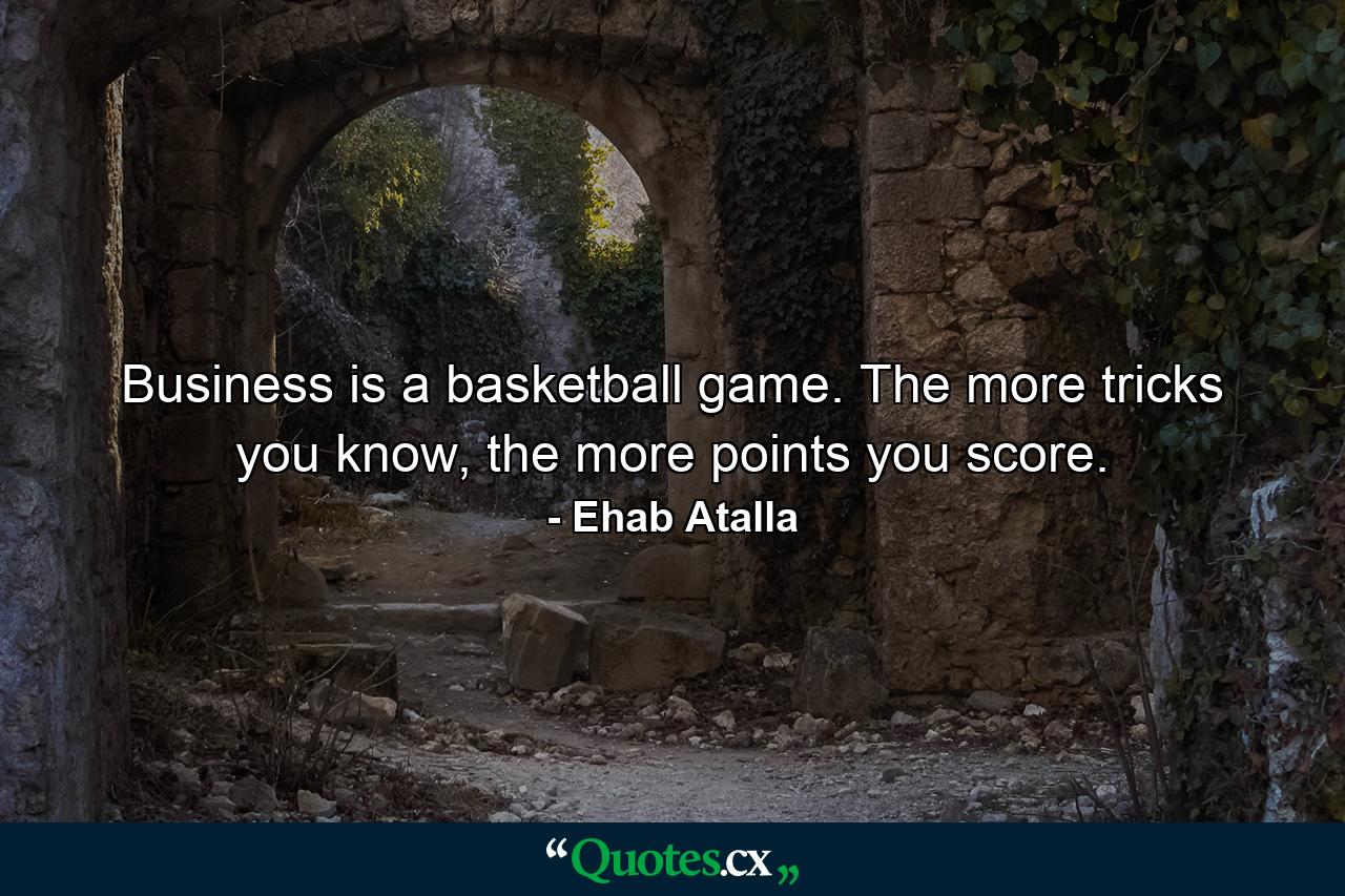 Business is a basketball game. The more tricks you know, the more points you score. - Quote by Ehab Atalla