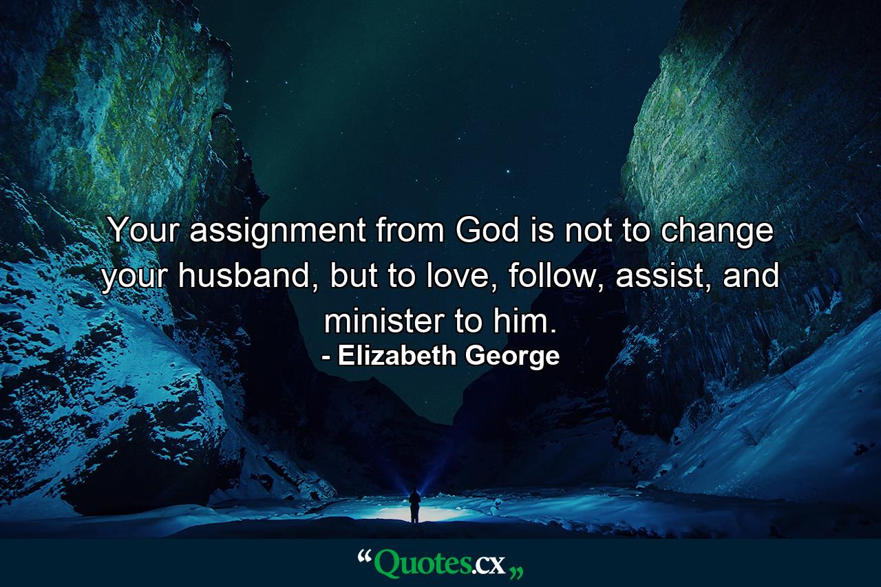 Your assignment from God is not to change your husband, but to love, follow, assist, and minister to him. - Quote by Elizabeth George