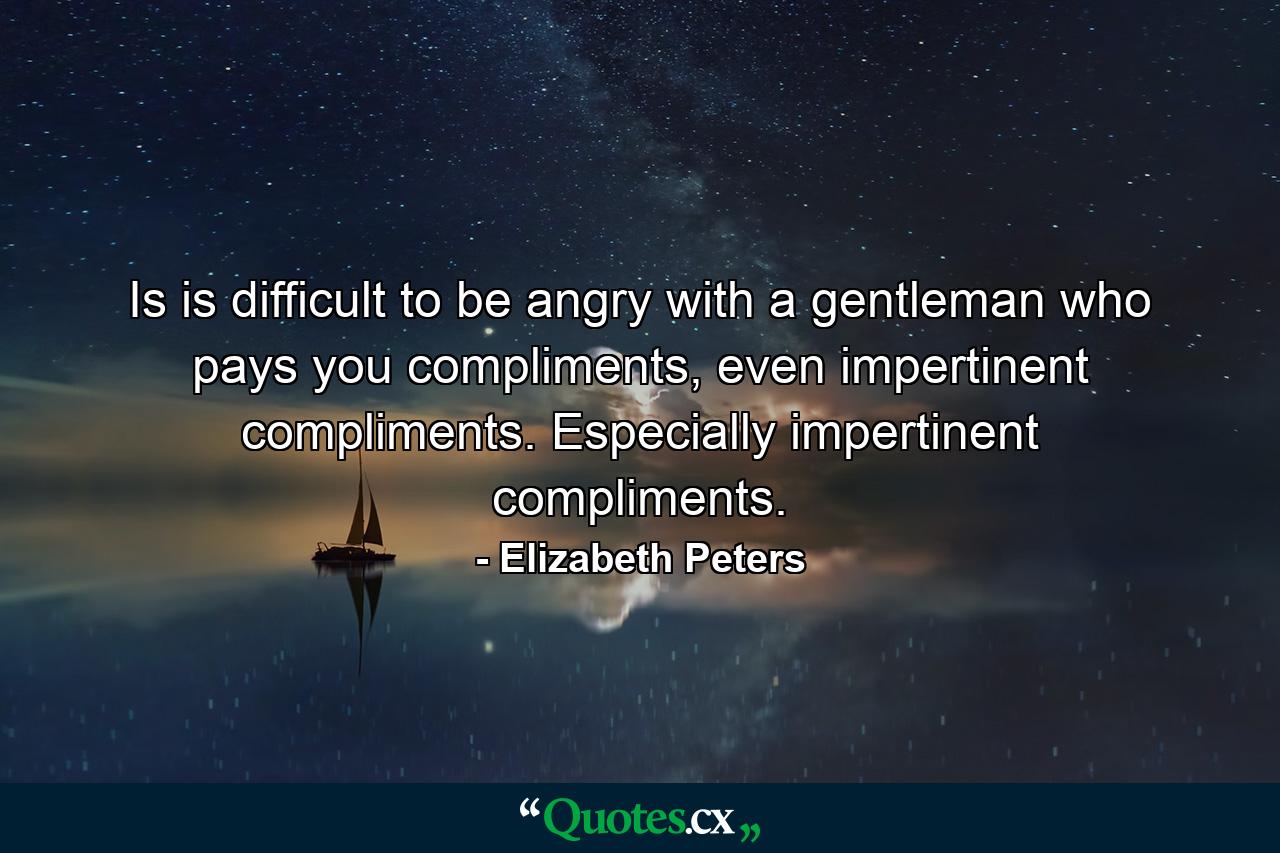 Is is difficult to be angry with a gentleman who pays you compliments, even impertinent compliments. Especially impertinent compliments. - Quote by Elizabeth Peters