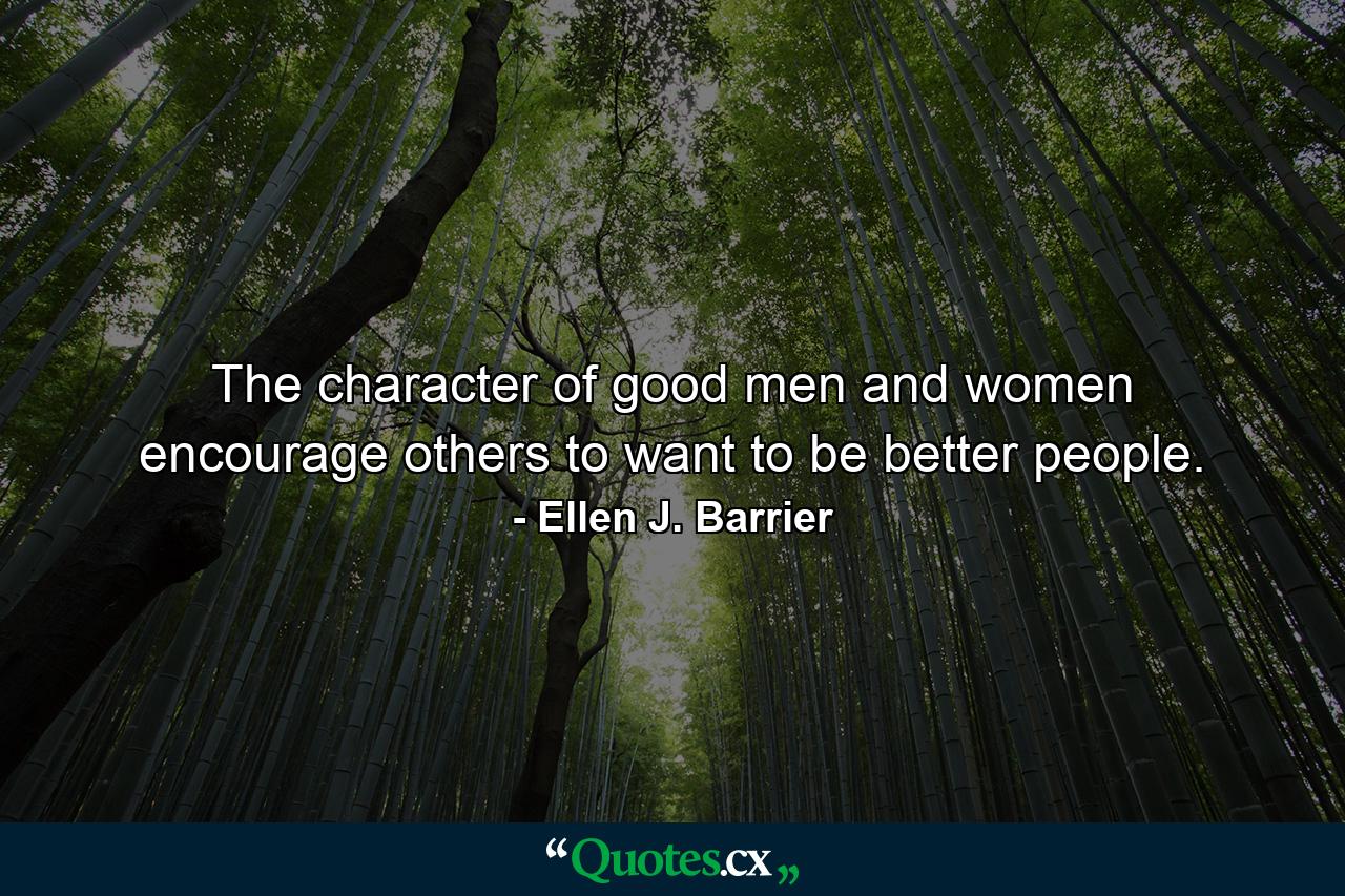 The character of good men and women encourage others to want to be better people. - Quote by Ellen J. Barrier