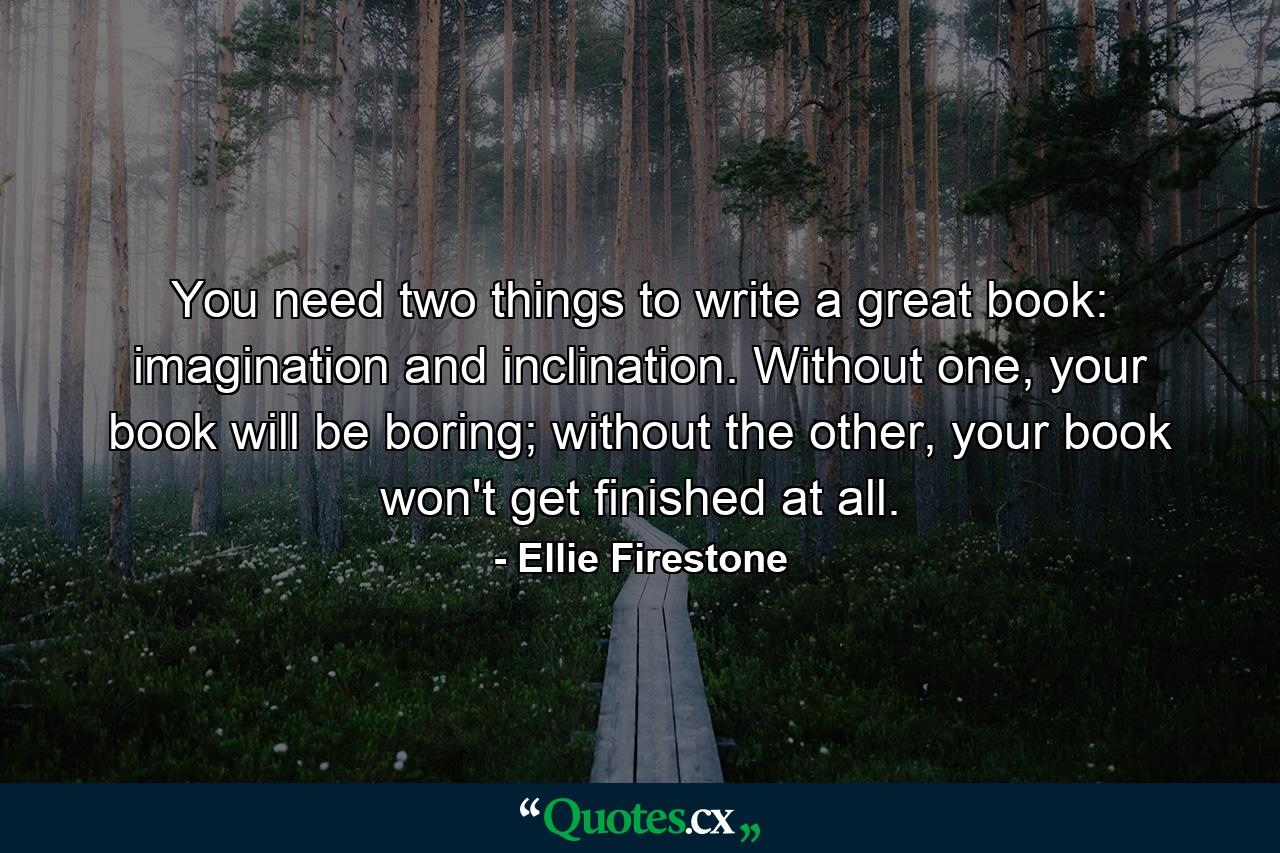 You need two things to write a great book: imagination and inclination. Without one, your book will be boring; without the other, your book won't get finished at all. - Quote by Ellie Firestone