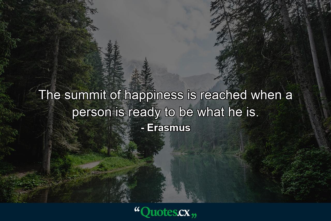 The summit of happiness is reached when a person is ready to be what he is. - Quote by Erasmus