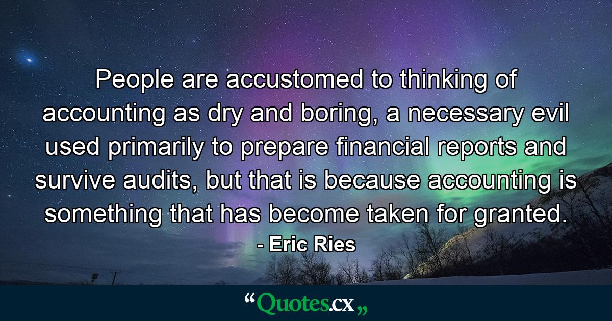 People are accustomed to thinking of accounting as dry and boring, a necessary evil used primarily to prepare financial reports and survive audits, but that is because accounting is something that has become taken for granted. - Quote by Eric Ries