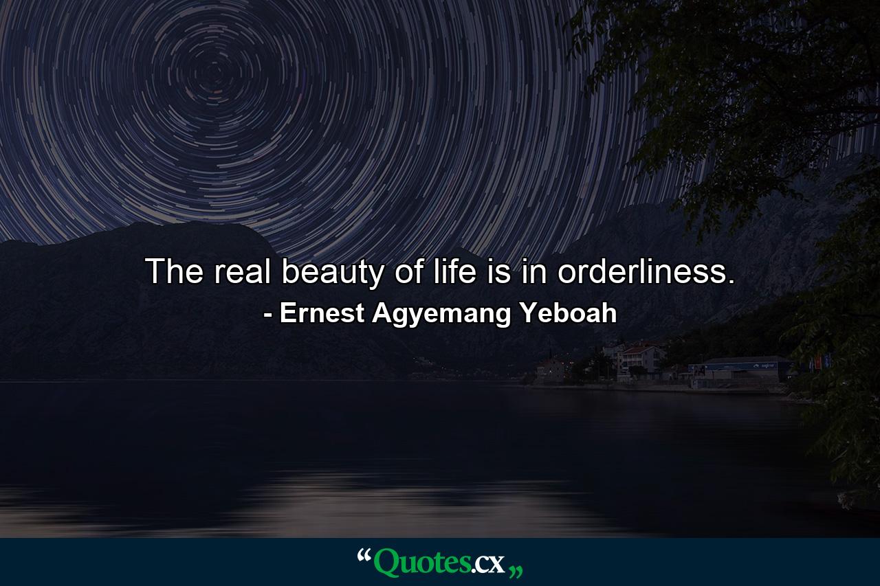 The real beauty of life is in orderliness. - Quote by Ernest Agyemang Yeboah