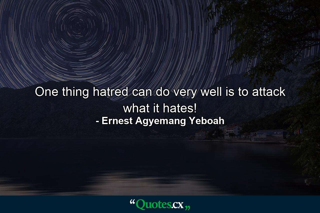 One thing hatred can do very well is to attack what it hates! - Quote by Ernest Agyemang Yeboah