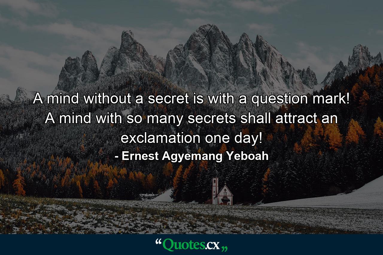 A mind without a secret is with a question mark! A mind with so many secrets shall attract an exclamation one day! - Quote by Ernest Agyemang Yeboah