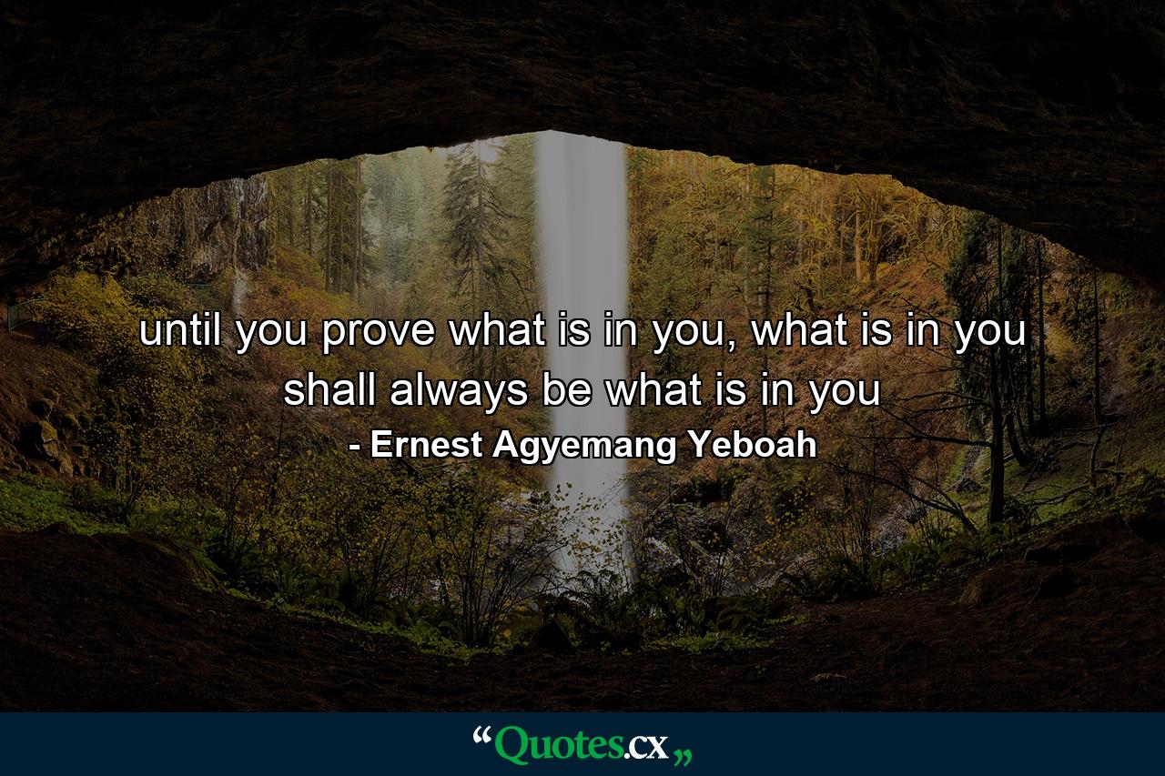 until you prove what is in you, what is in you shall always be what is in you - Quote by Ernest Agyemang Yeboah