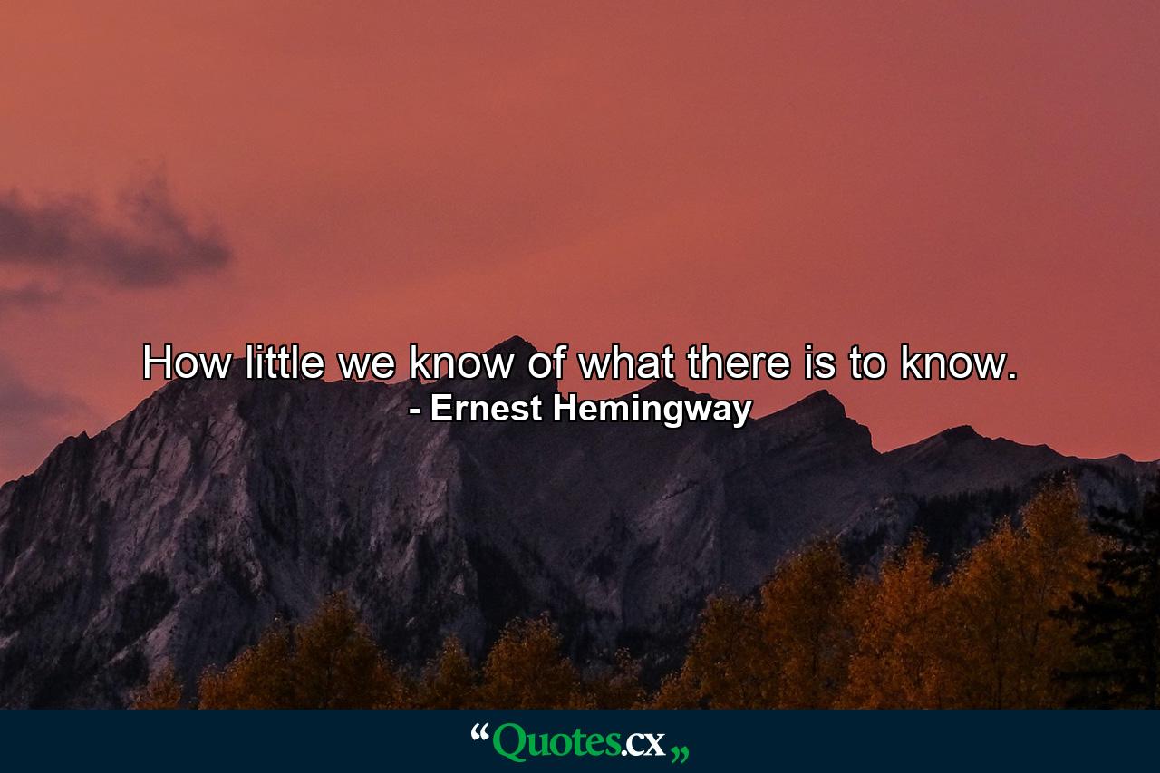 How little we know of what there is to know. - Quote by Ernest Hemingway