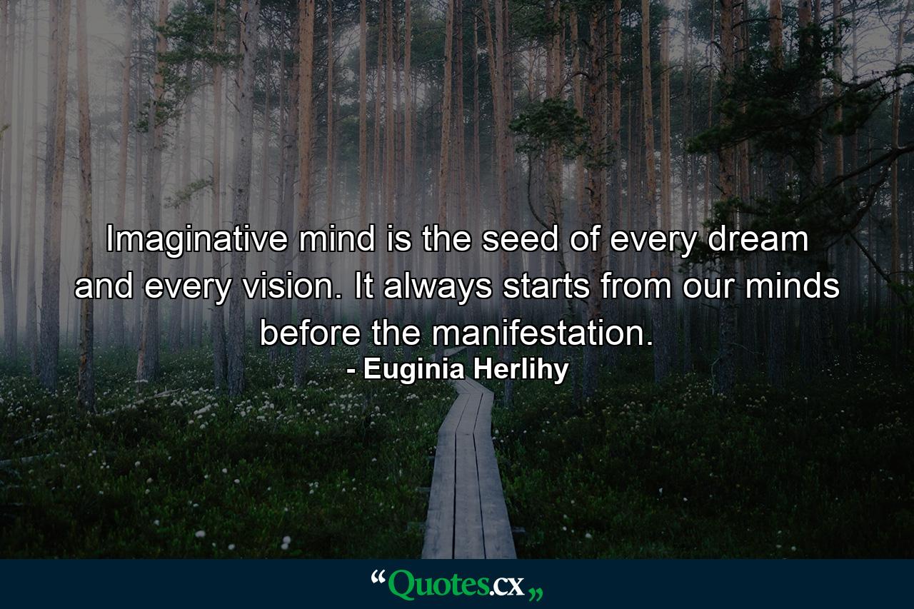 Imaginative mind is the seed of every dream and every vision. It always starts from our minds before the manifestation. - Quote by Euginia Herlihy