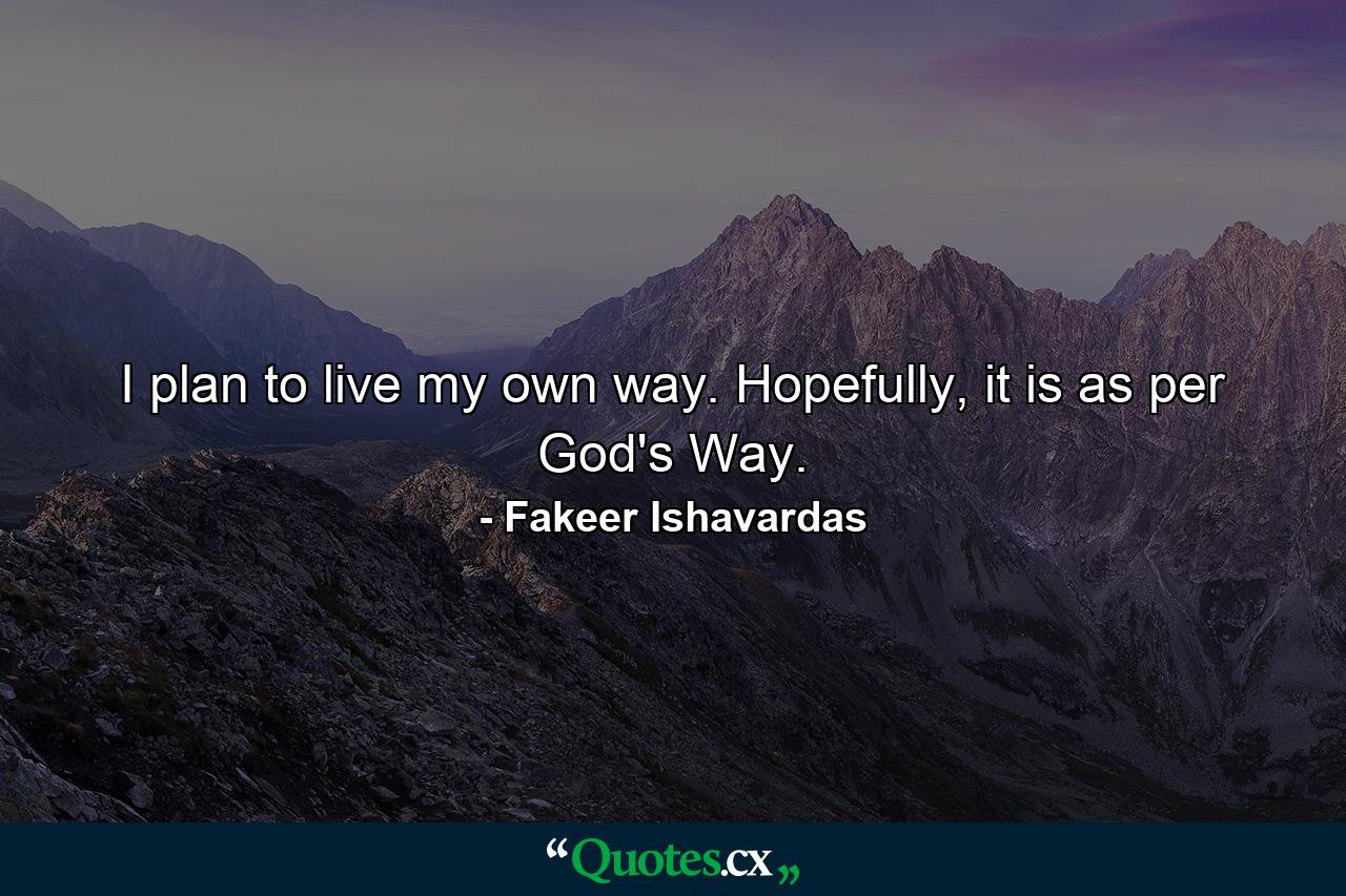 I plan to live my own way. Hopefully, it is as per God's Way. - Quote by Fakeer Ishavardas