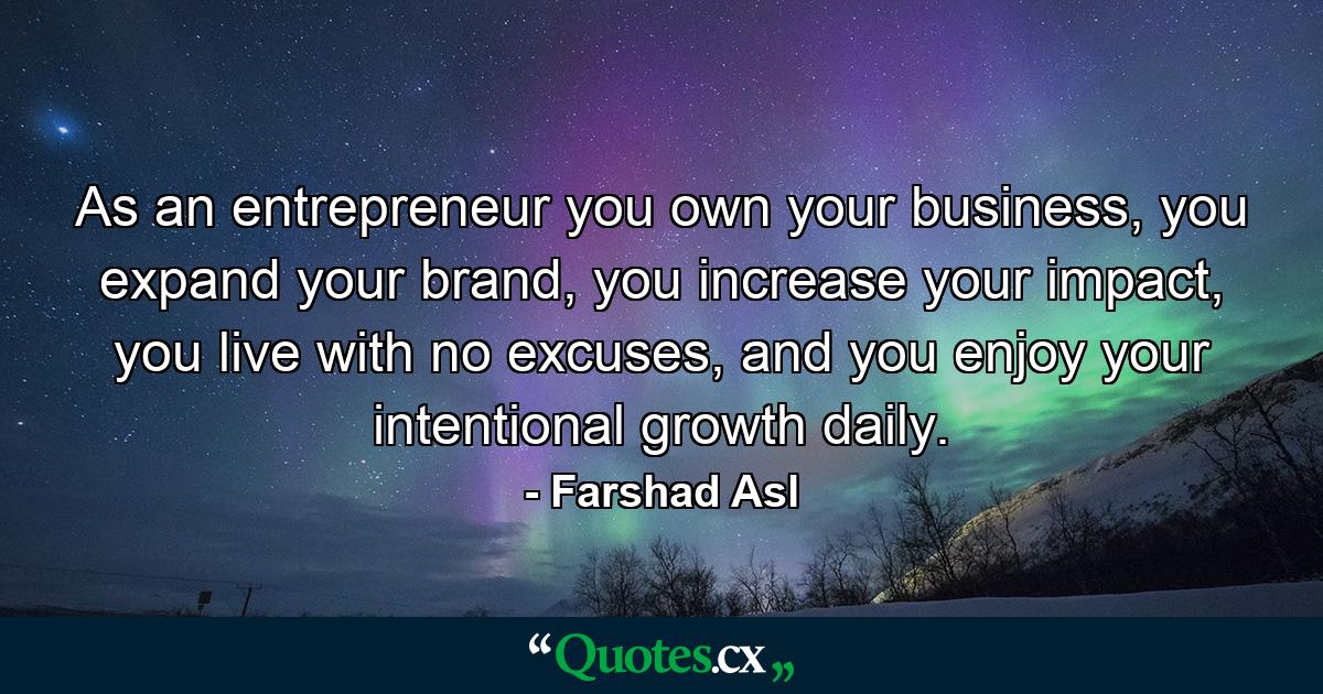 As an entrepreneur you own your business, you expand your brand, you increase your impact, you live with no excuses, and you enjoy your intentional growth daily. - Quote by Farshad Asl