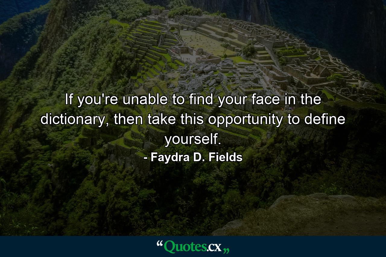 If you're unable to find your face in the dictionary, then take this opportunity to define yourself. - Quote by Faydra D. Fields