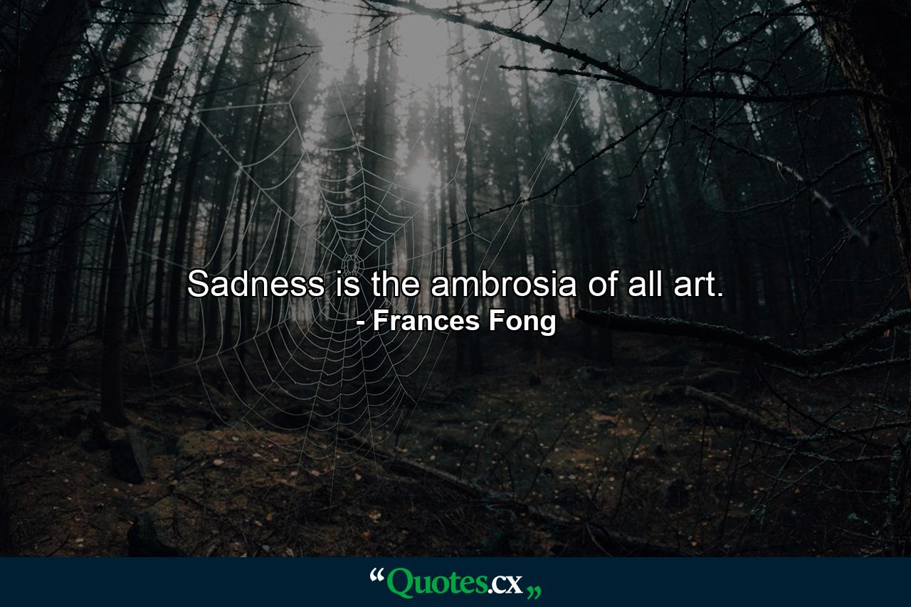 Sadness is the ambrosia of all art. - Quote by Frances Fong