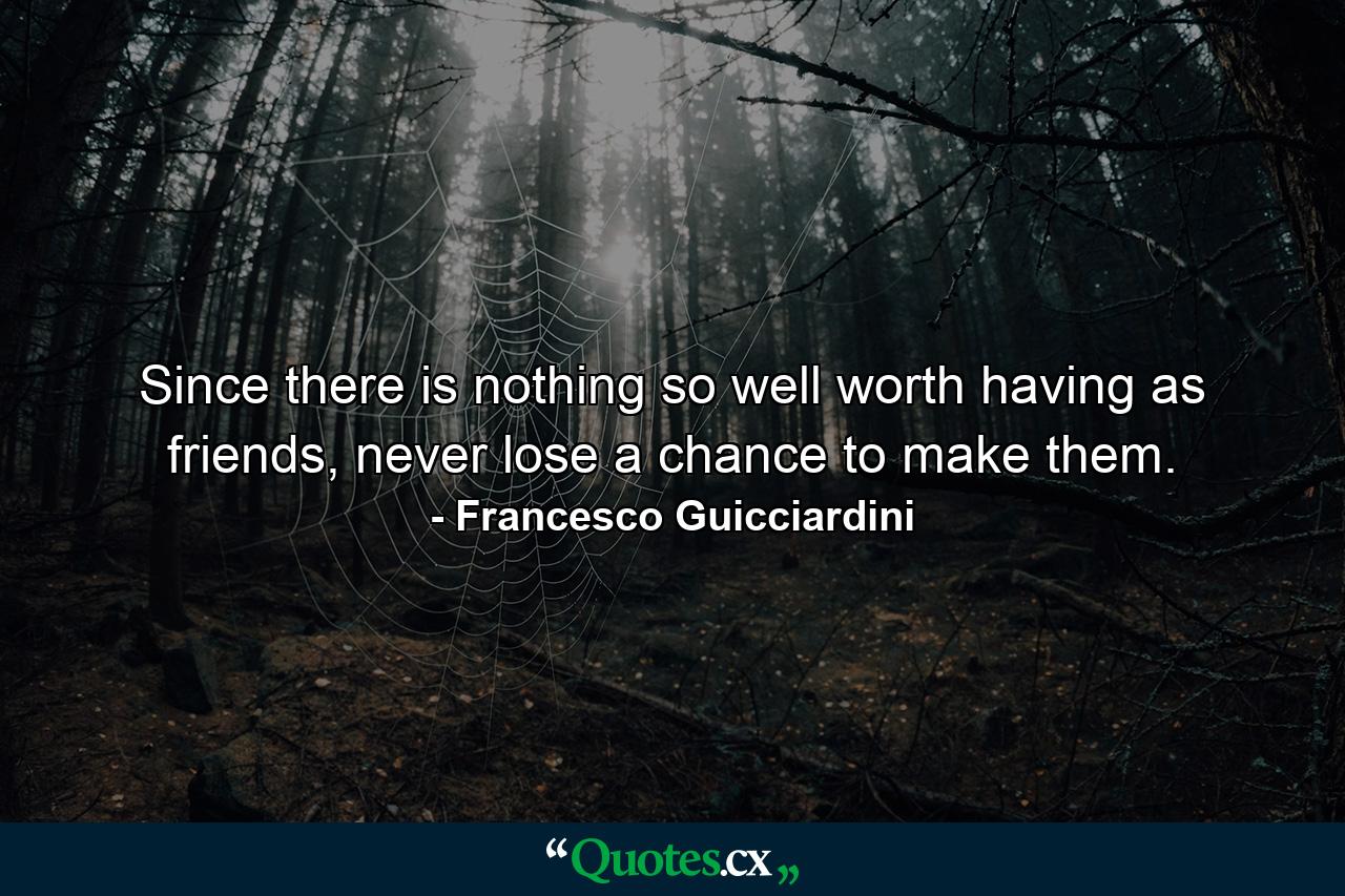 Since there is nothing so well worth having as friends, never lose a chance to make them. - Quote by Francesco Guicciardini