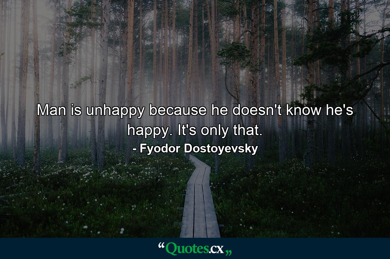 Man is unhappy because he doesn't know he's happy. It's only that. - Quote by Fyodor Dostoyevsky