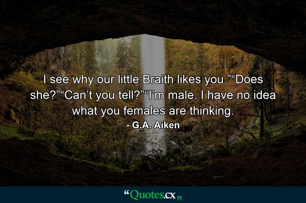 I see why our little Braith likes you.”“Does she?”“Can’t you tell?”“I’m male. I have no idea what you females are thinking. - Quote by G.A. Aiken