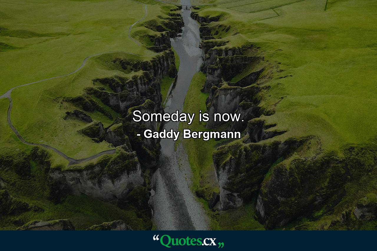 Someday is now. - Quote by Gaddy Bergmann