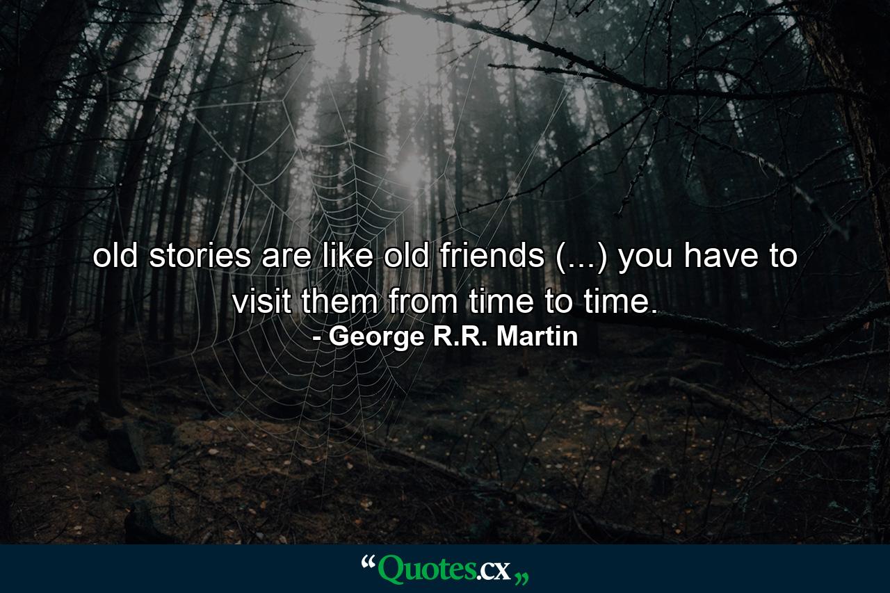 old stories are like old friends (...) you have to visit them from time to time. - Quote by George R.R. Martin