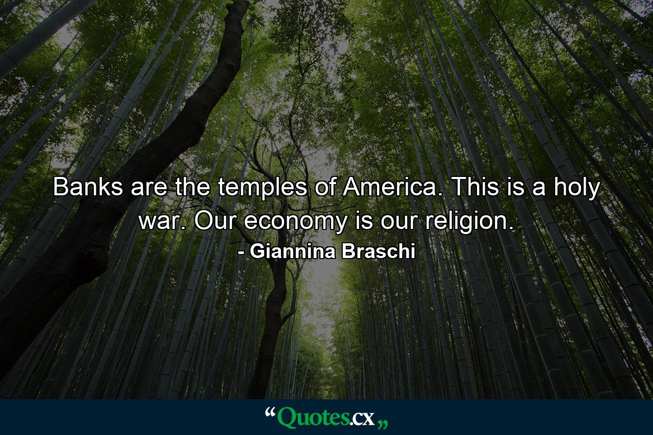 Banks are the temples of America. This is a holy war. Our economy is our religion. - Quote by Giannina Braschi