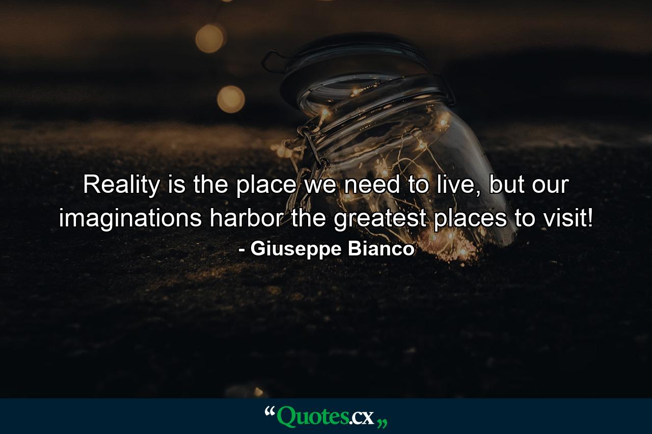 Reality is the place we need to live, but our imaginations harbor the greatest places to visit! - Quote by Giuseppe Bianco