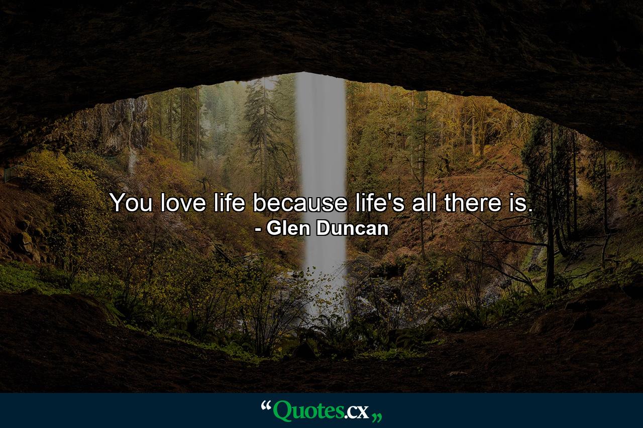 You love life because life's all there is. - Quote by Glen Duncan