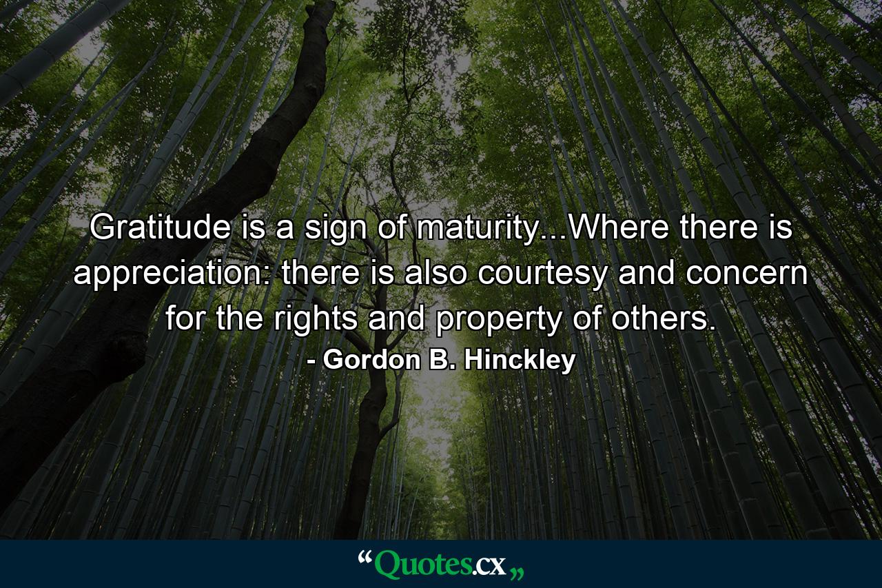 Gratitude is a sign of maturity...Where there is appreciation: there is also courtesy and concern for the rights and property of others. - Quote by Gordon B. Hinckley