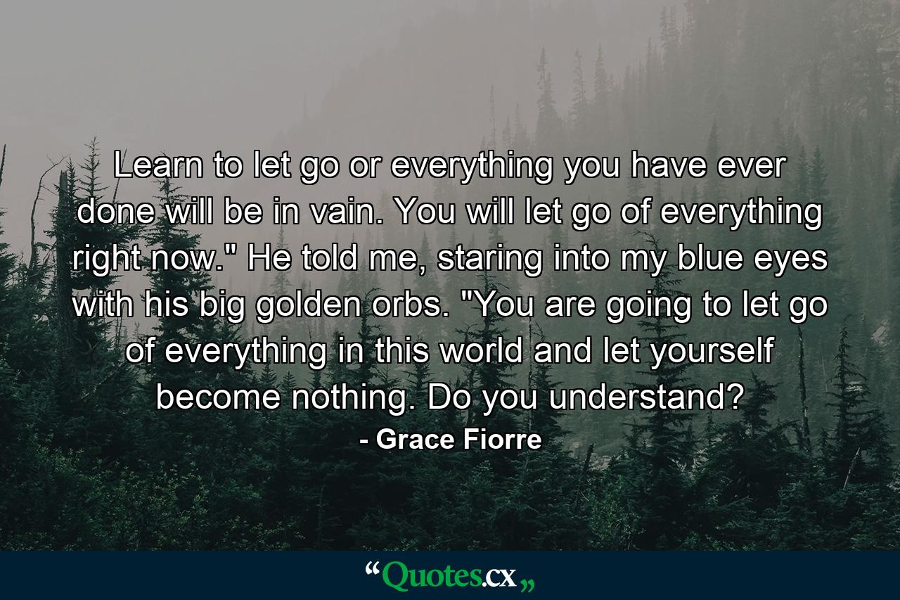 Learn to let go or everything you have ever done will be in vain. You will let go of everything right now.