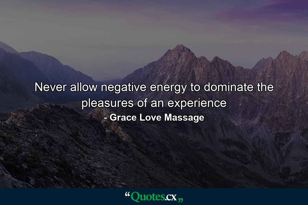 Never allow negative energy to dominate the pleasures of an experience - Quote by Grace Love Massage