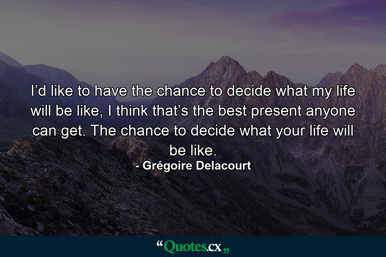 I’d like to have the chance to decide what my life will be like, I think that’s the best present anyone can get. The chance to decide what your life will be like. - Quote by Grégoire Delacourt