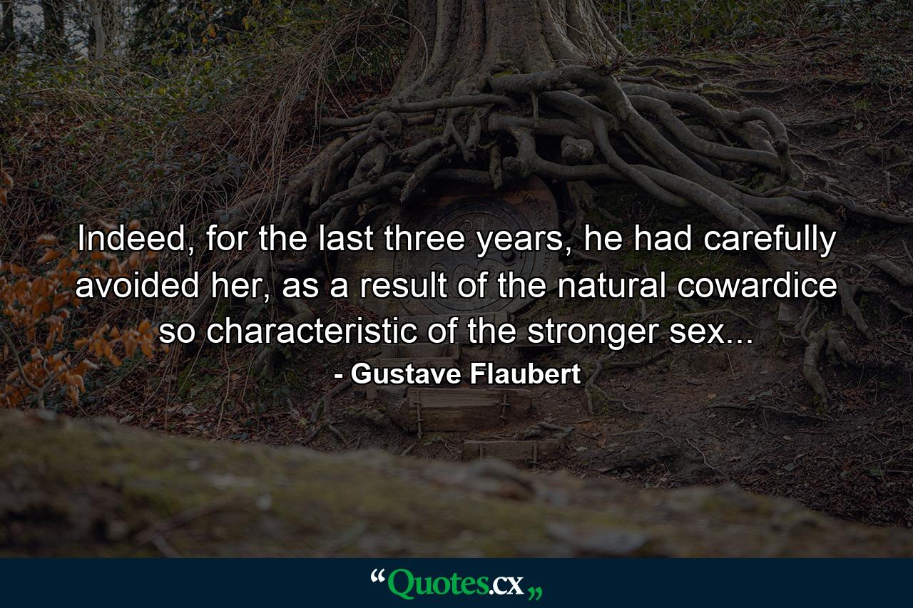 Indeed, for the last three years, he had carefully avoided her, as a result of the natural cowardice so characteristic of the stronger sex... - Quote by Gustave Flaubert