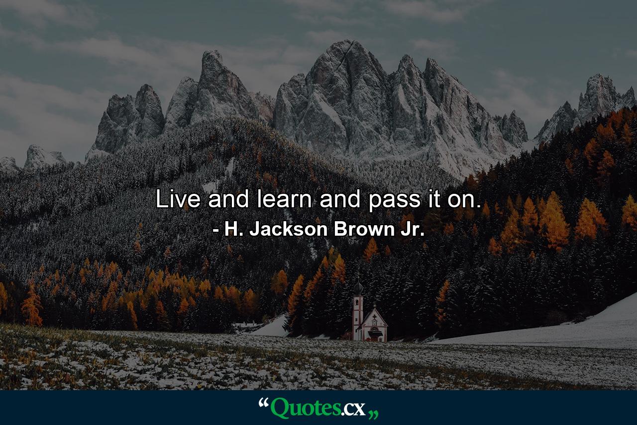 Live and learn and pass it on. - Quote by H. Jackson Brown Jr.