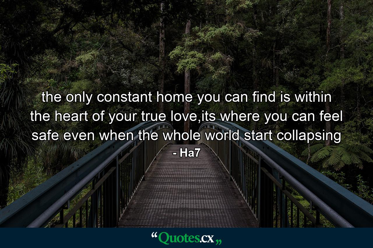 the only constant home you can find is within the heart of your true love,its where you can feel safe even when the whole world start collapsing - Quote by Ha7